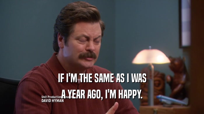 IF I'M THE SAME AS I WAS A YEAR AGO, I'M HAPPY. 