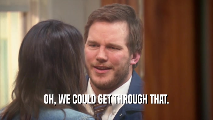 OH, WE COULD GET THROUGH THAT.  