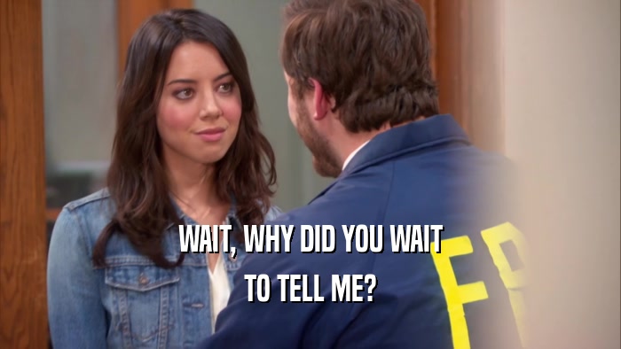 WAIT, WHY DID YOU WAIT TO TELL ME? 