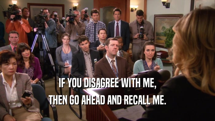 IF YOU DISAGREE WITH ME, THEN GO AHEAD AND RECALL ME. 