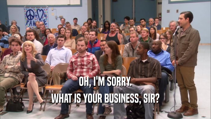 OH, I'M SORRY. WHAT IS YOUR BUSINESS, SIR? 