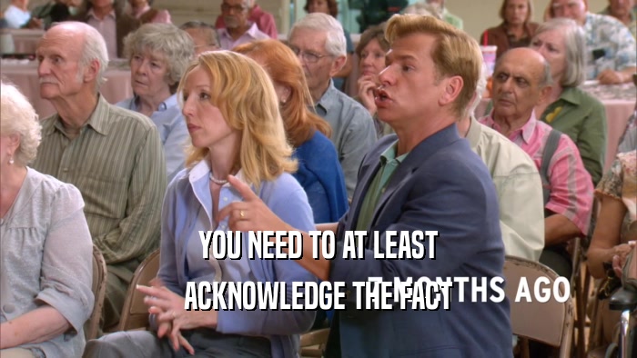 YOU NEED TO AT LEAST ACKNOWLEDGE THE FACT 
