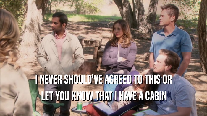 I NEVER SHOULD'VE AGREED TO THIS OR LET YOU KNOW THAT I HAVE A CABIN 