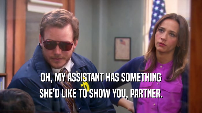 OH, MY ASSISTANT HAS SOMETHING SHE'D LIKE TO SHOW YOU, PARTNER. 