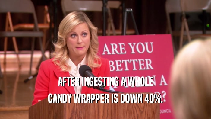 AFTER INGESTING A WHOLE CANDY WRAPPER IS DOWN 40%. 