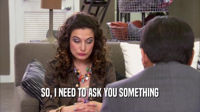 SO, I NEED TO ASK YOU SOMETHING  