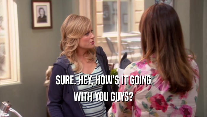 SURE. HEY, HOW'S IT GOING WITH YOU GUYS? 