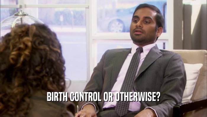 BIRTH CONTROL OR OTHERWISE?  