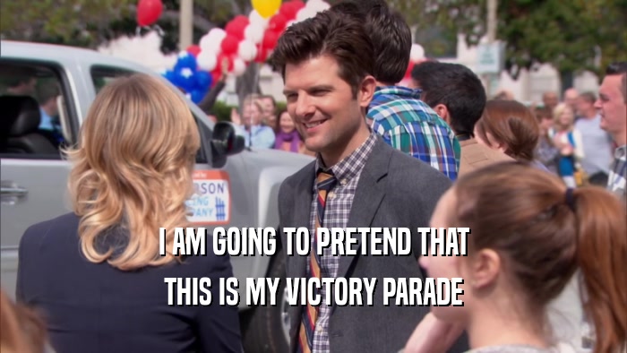 I AM GOING TO PRETEND THAT THIS IS MY VICTORY PARADE 