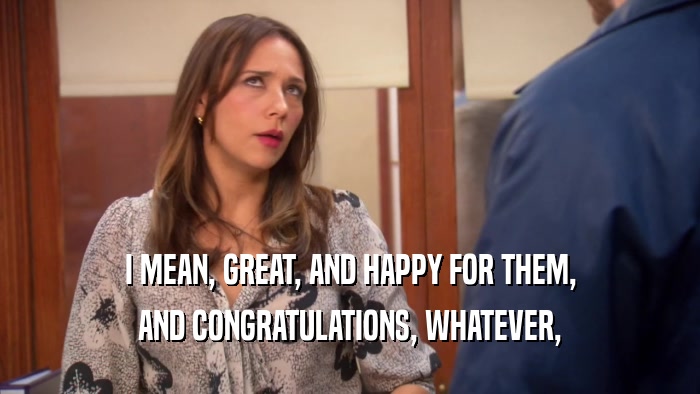 I MEAN, GREAT, AND HAPPY FOR THEM, AND CONGRATULATIONS, WHATEVER, 