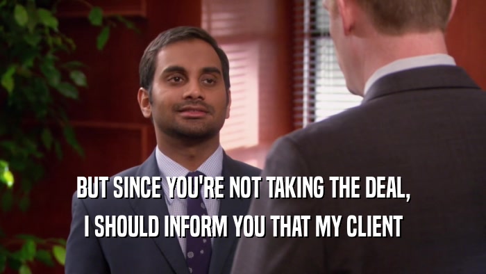 BUT SINCE YOU'RE NOT TAKING THE DEAL, I SHOULD INFORM YOU THAT MY CLIENT 