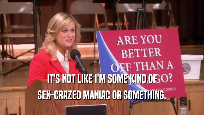 IT'S NOT LIKE I'M SOME KIND OF SEX-CRAZED MANIAC OR SOMETHING. 