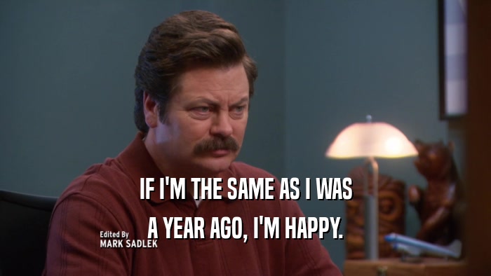 IF I'M THE SAME AS I WAS A YEAR AGO, I'M HAPPY. 