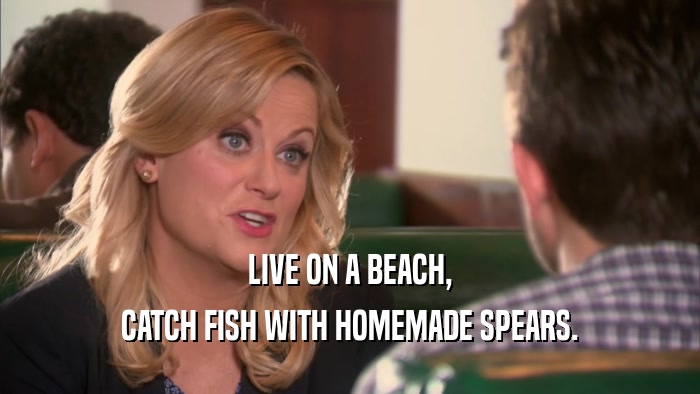 LIVE ON A BEACH, CATCH FISH WITH HOMEMADE SPEARS. 