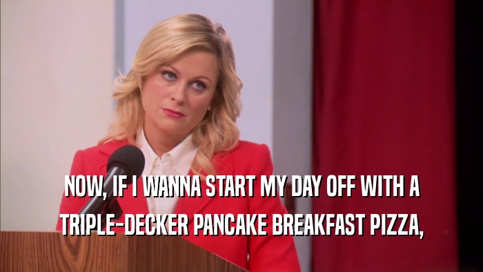 NOW, IF I WANNA START MY DAY OFF WITH A TRIPLE-DECKER PANCAKE BREAKFAST PIZZA, 