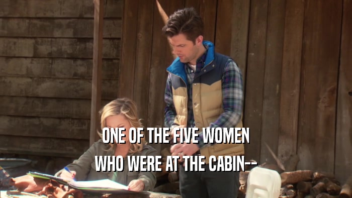 ONE OF THE FIVE WOMEN WHO WERE AT THE CABIN-- 