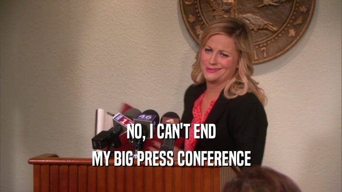 NO, I CAN'T END MY BIG PRESS CONFERENCE 
