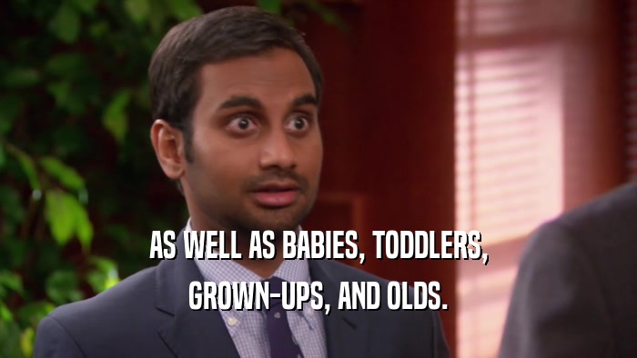 AS WELL AS BABIES, TODDLERS, GROWN-UPS, AND OLDS. 
