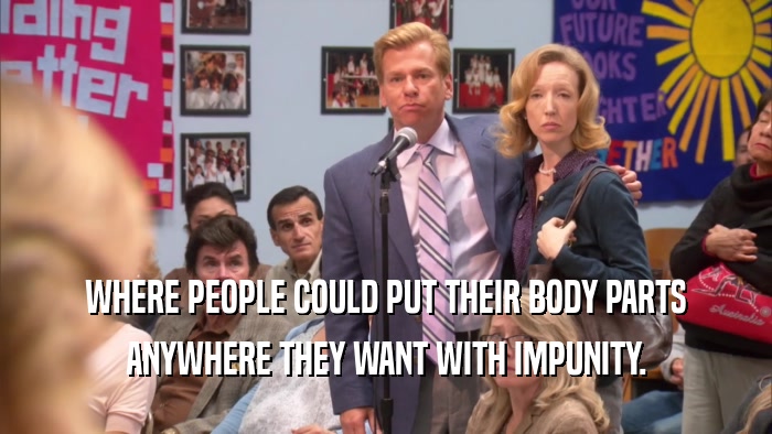 WHERE PEOPLE COULD PUT THEIR BODY PARTS ANYWHERE THEY WANT WITH IMPUNITY. 