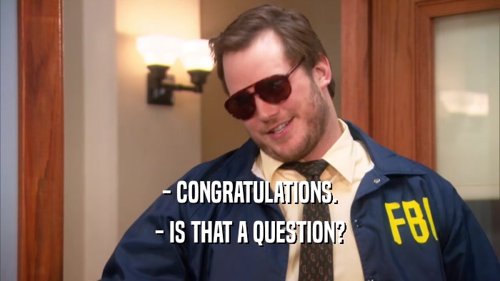 - CONGRATULATIONS. - IS THAT A QUESTION? 