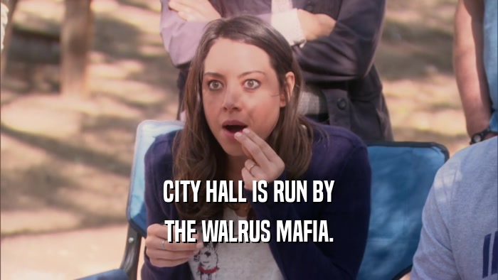 CITY HALL IS RUN BY THE WALRUS MAFIA. 