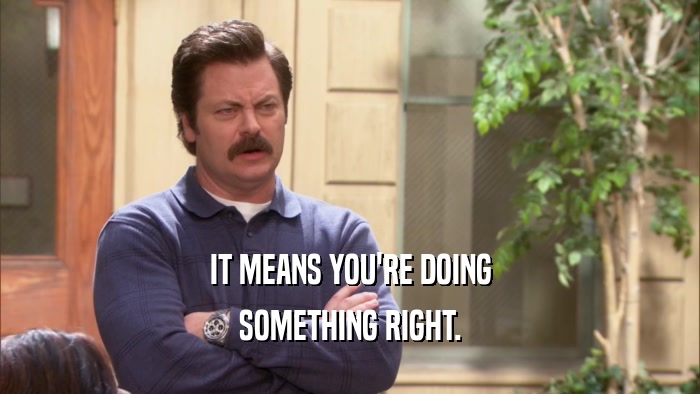 IT MEANS YOU'RE DOING SOMETHING RIGHT. 