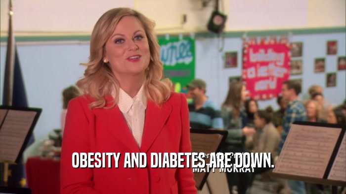 OBESITY AND DIABETES ARE DOWN.  