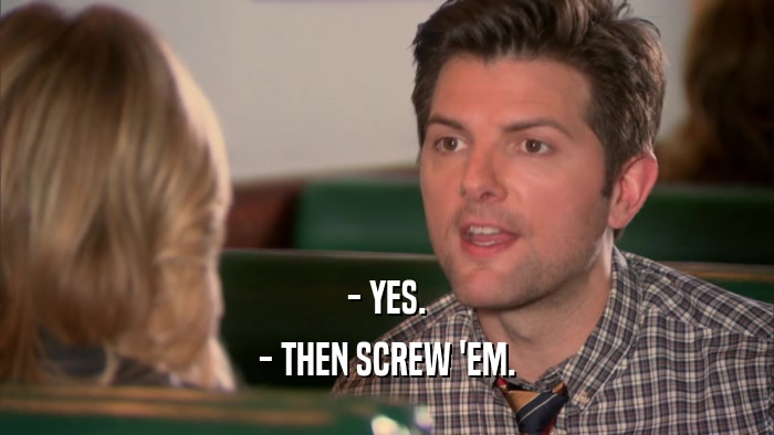 - YES. - THEN SCREW 'EM. 