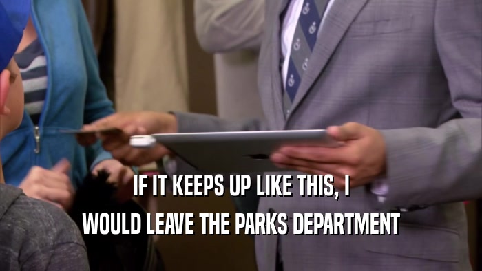 IF IT KEEPS UP LIKE THIS, I
 WOULD LEAVE THE PARKS DEPARTMENT
 