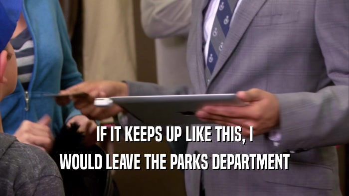 IF IT KEEPS UP LIKE THIS, I WOULD LEAVE THE PARKS DEPARTMENT 