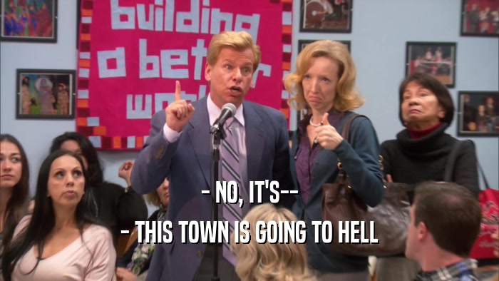 - NO, IT'S-- - THIS TOWN IS GOING TO HELL 