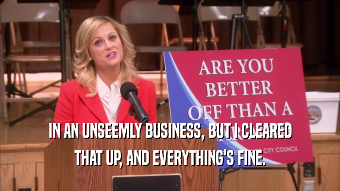 IN AN UNSEEMLY BUSINESS, BUT I CLEARED THAT UP, AND EVERYTHING'S FINE. 