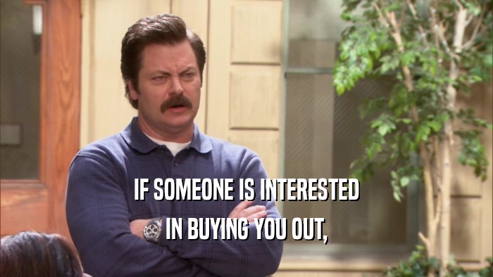 IF SOMEONE IS INTERESTED IN BUYING YOU OUT, 