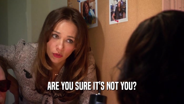 ARE YOU SURE IT'S NOT YOU?  