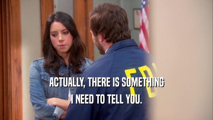 ACTUALLY, THERE IS SOMETHING I NEED TO TELL YOU. 