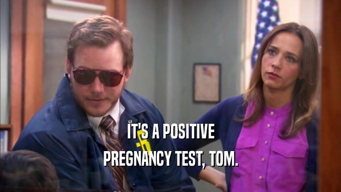 IT'S A POSITIVE PREGNANCY TEST, TOM. 