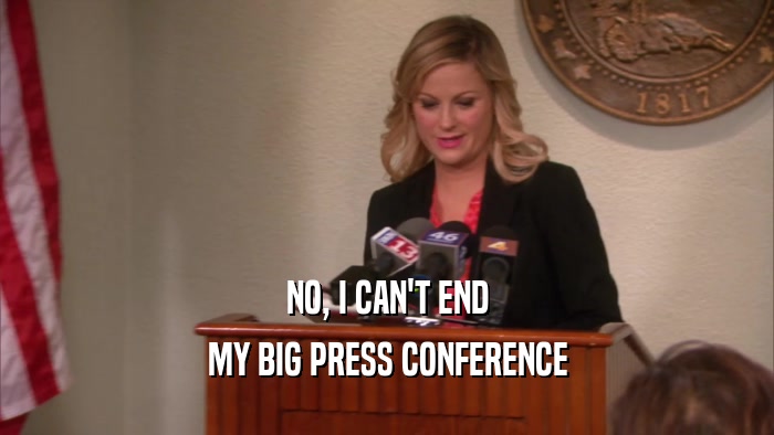 NO, I CAN'T END MY BIG PRESS CONFERENCE 