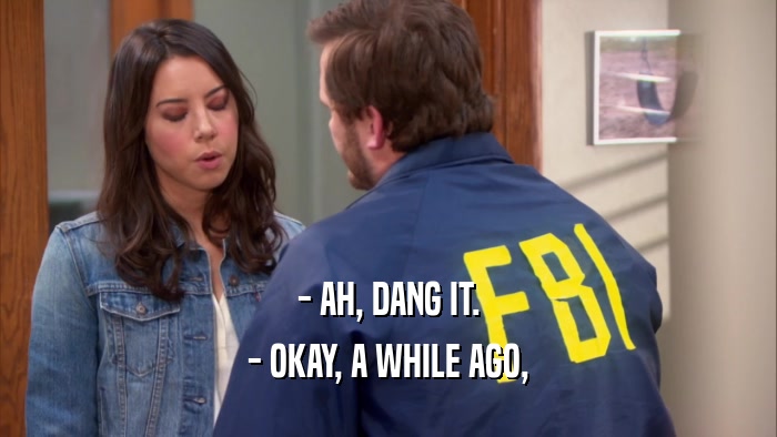 - AH, DANG IT. - OKAY, A WHILE AGO, 