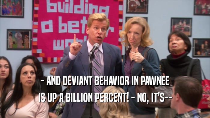 - AND DEVIANT BEHAVIOR IN PAWNEE IS UP A BILLION PERCENT! - NO, IT'S-- 