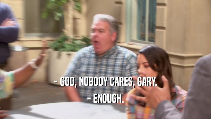 - GOD, NOBODY CARES, GARY. - ENOUGH. 