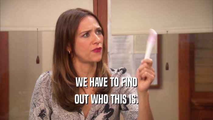 WE HAVE TO FIND OUT WHO THIS IS. 