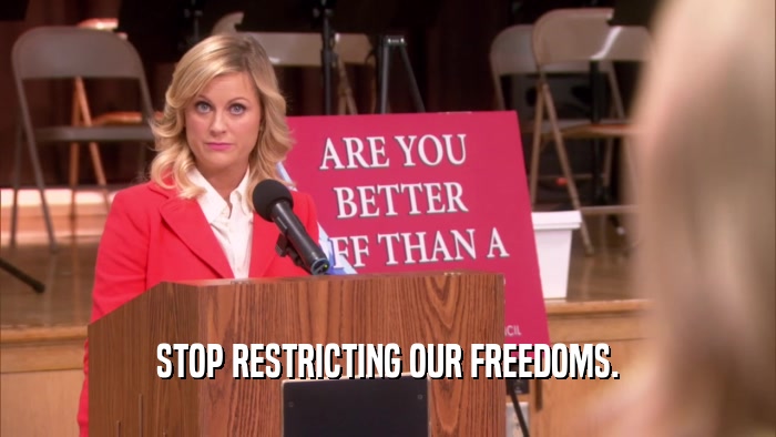 STOP RESTRICTING OUR FREEDOMS.  