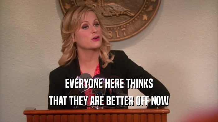 EVERYONE HERE THINKS THAT THEY ARE BETTER OFF NOW 