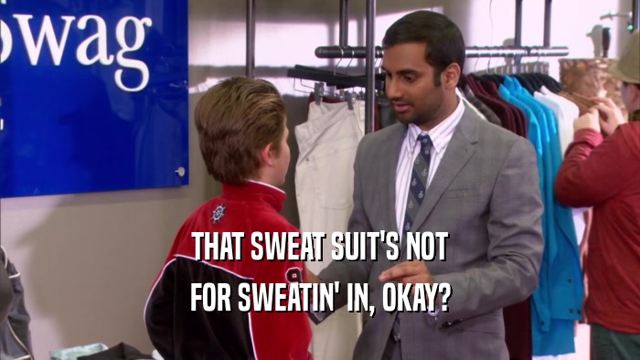 THAT SWEAT SUIT'S NOT FOR SWEATIN' IN, OKAY? 