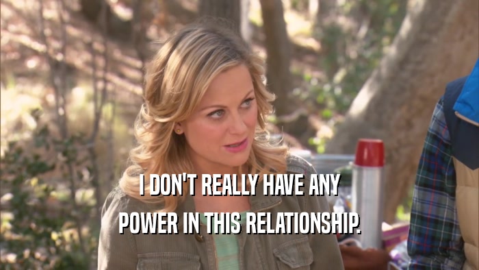 I DON'T REALLY HAVE ANY POWER IN THIS RELATIONSHIP. 