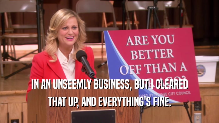 IN AN UNSEEMLY BUSINESS, BUT I CLEARED THAT UP, AND EVERYTHING'S FINE. 