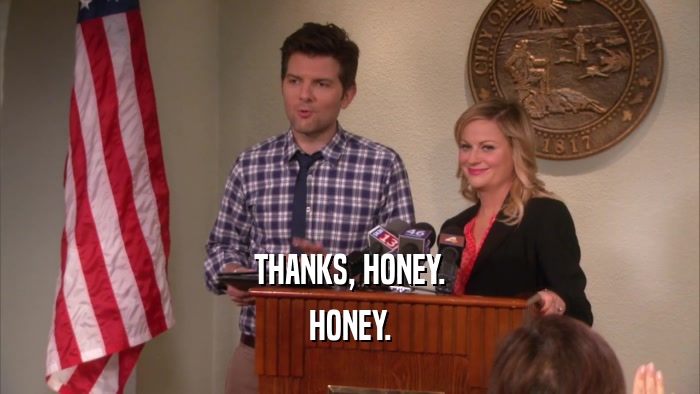 THANKS, HONEY. HONEY. 