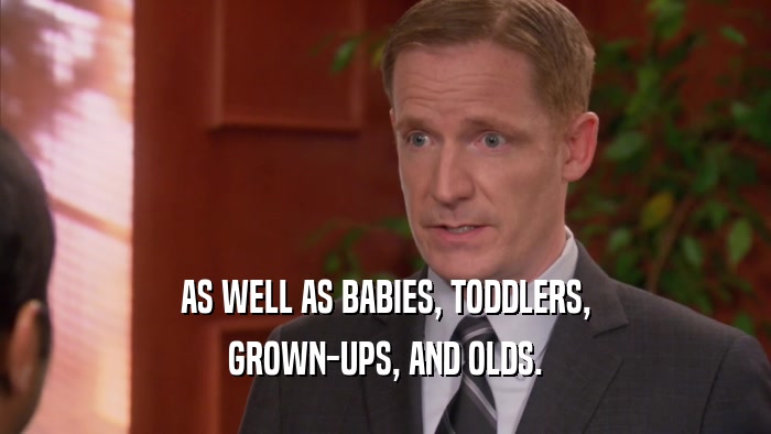 AS WELL AS BABIES, TODDLERS, GROWN-UPS, AND OLDS. 