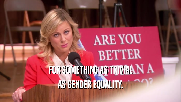 FOR SOMETHING AS TRIVIAL AS GENDER EQUALITY. 