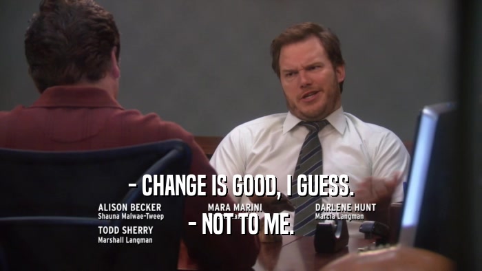 - CHANGE IS GOOD, I GUESS. - NOT TO ME. 